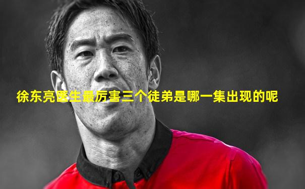 徐东亮医生最厉害三个徒弟是哪一集出现的呢