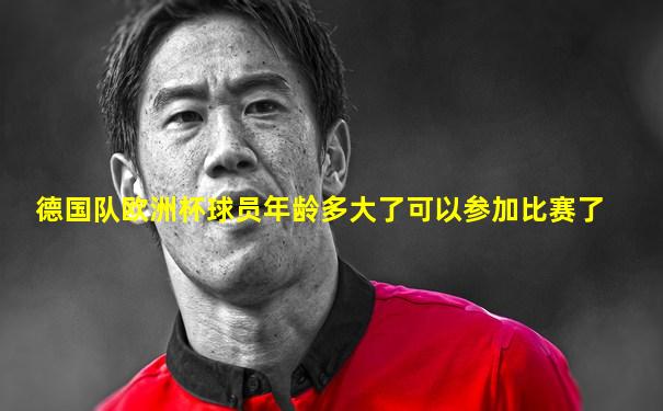 德国队欧洲杯球员年龄多大了可以参加比赛了
