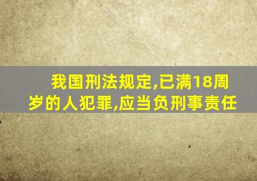 我国刑法规定,已满18周岁的人犯罪,应当负刑事责任