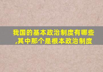 我国的基本政治制度有哪些,其中那个是根本政治制度