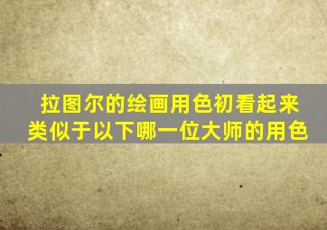 拉图尔的绘画用色初看起来类似于以下哪一位大师的用色