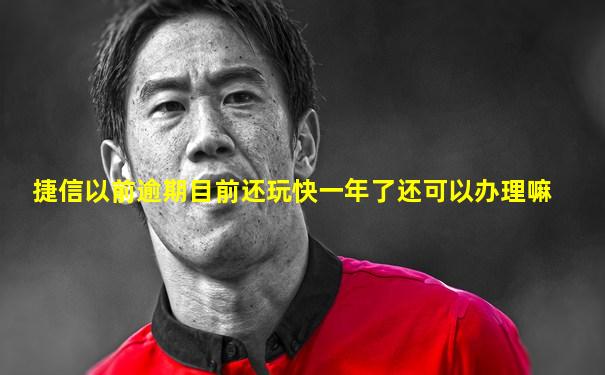 捷信以前逾期目前还玩快一年了还可以办理嘛