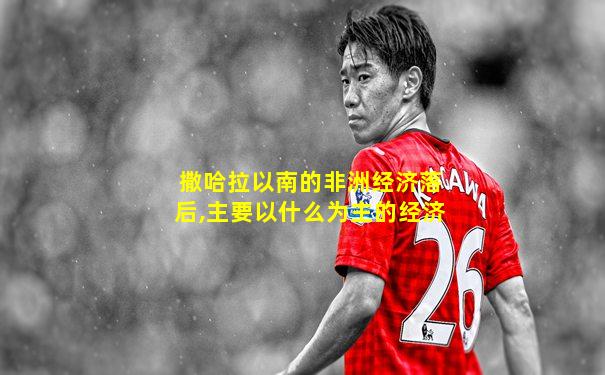 撒哈拉以南的非洲经济落后,主要以什么为主的经济
