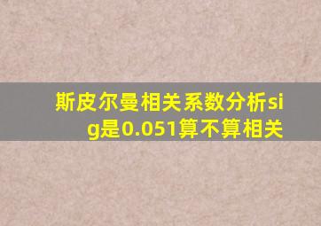 斯皮尔曼相关系数分析sig是0.051算不算相关