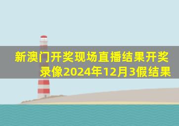新澳门开奖现场直播结果开奖录像2024年12月3假结果