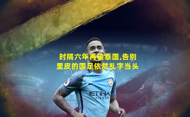 时隔六年再输泰国,告别里皮的国足依然乱字当头