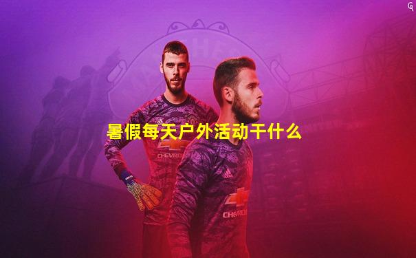 暑假每天户外活动干什么