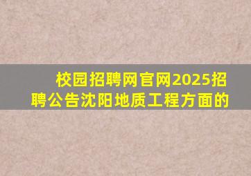 校园招聘网官网2025招聘公告沈阳地质工程方面的