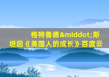 格特鲁德·斯坦因《美国人的成长》百度云