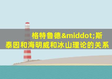 格特鲁德·斯泰因和海明威和冰山理论的关系