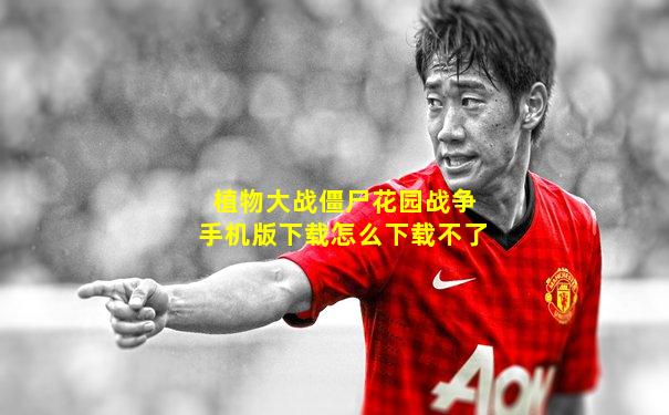植物大战僵尸花园战争手机版下载怎么下载不了