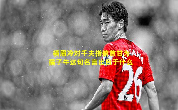 横眉冷对千夫指俯首甘为孺子牛这句名言出自于什么
