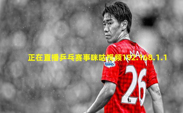 正在直播乒乓赛事咪咕视频192.168.1.1