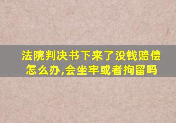 法院判决书下来了没钱赔偿怎么办,会坐牢或者拘留吗
