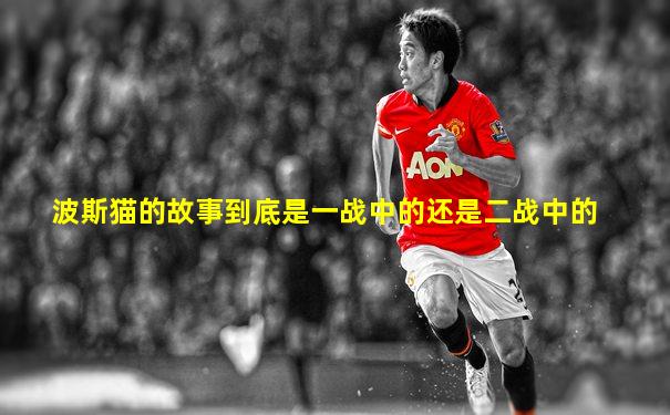 波斯猫的故事到底是一战中的还是二战中的