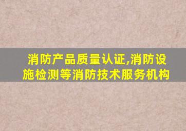 消防产品质量认证,消防设施检测等消防技术服务机构