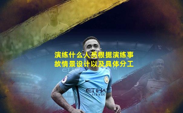 演练什么人员根据演练事故情景设计以及具体分工