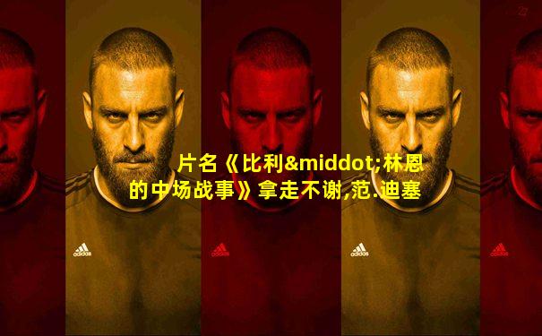 片名《比利·林恩的中场战事》拿走不谢,范.迪塞尔主演