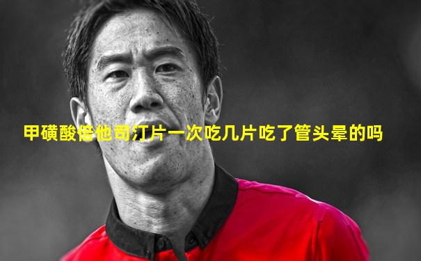 甲磺酸倍他司汀片一次吃几片吃了管头晕的吗