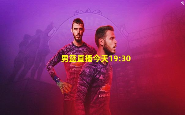 男篮直播今天19:30