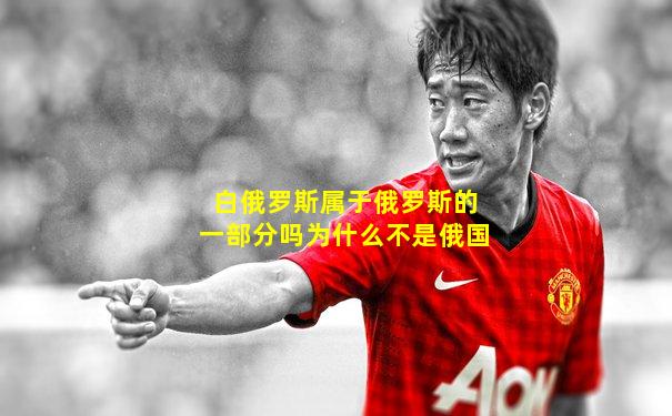 白俄罗斯属于俄罗斯的一部分吗为什么不是俄国