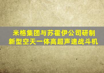 米格集团与苏霍伊公司研制新型空天一体高超声速战斗机