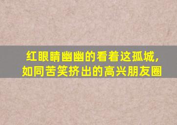 红眼睛幽幽的看着这孤城,如同苦笑挤出的高兴朋友圈