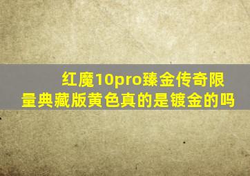 红魔10pro臻金传奇限量典藏版黄色真的是镀金的吗