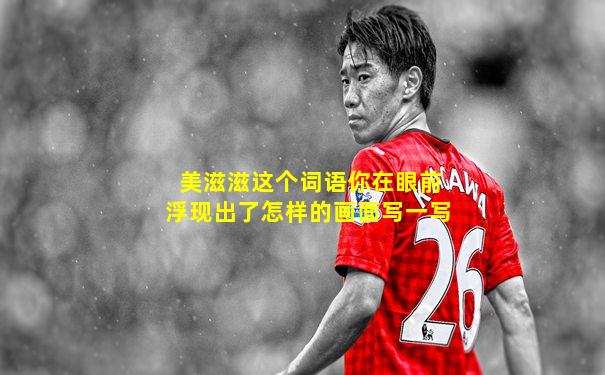 美滋滋这个词语你在眼前浮现出了怎样的画面写一写