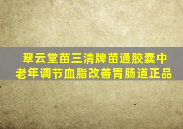 翠云堂苗三清牌苗通胶囊中老年调节血脂改善胃肠道正品