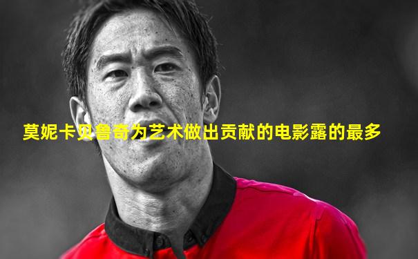 莫妮卡贝鲁奇为艺术做出贡献的电影露的最多