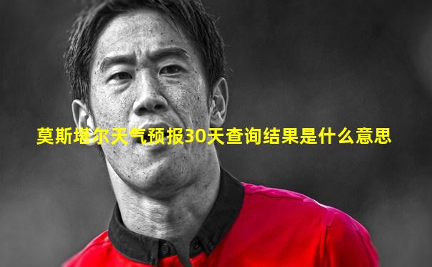 莫斯塔尔天气预报30天查询结果是什么意思