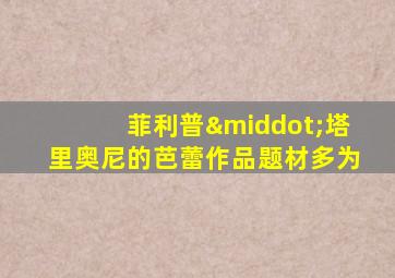 菲利普·塔里奥尼的芭蕾作品题材多为