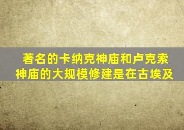 著名的卡纳克神庙和卢克索神庙的大规模修建是在古埃及