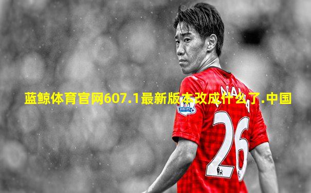 蓝鲸体育官网607.1最新版本改成什么了.中国