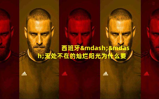 西班牙——无处不在的灿烂阳光为什么要用这样的宣传语