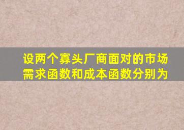 设两个寡头厂商面对的市场需求函数和成本函数分别为