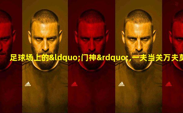 足球场上的“门神”,一夫当关万夫莫开,对手一脸无奈