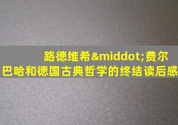 路徳维希·费尔巴哈和徳国古典哲学的终结读后感