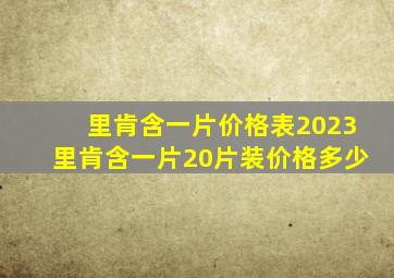 里肯含一片价格表2023里肯含一片20片装价格多少