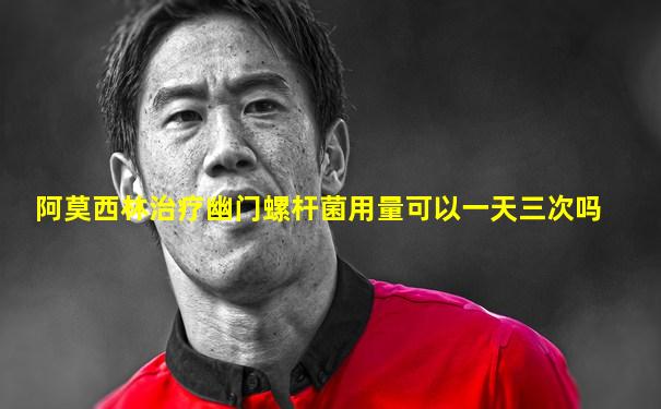 阿莫西林治疗幽门螺杆菌用量可以一天三次吗