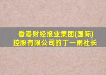 香港财经报业集团(国际)控股有限公司的丁一雨社长