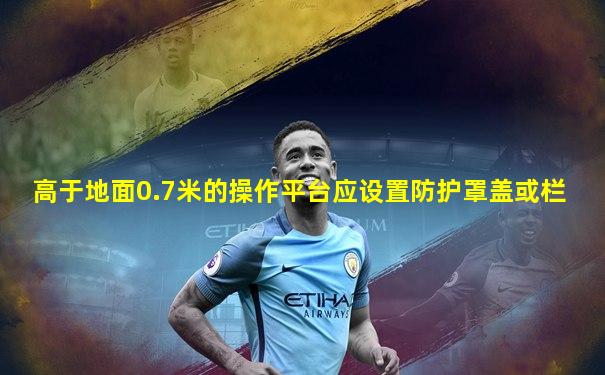 高于地面0.7米的操作平台应设置防护罩盖或栏