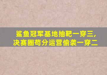 鲨鱼冠军基地抽靶一穿三,决赛圈苟分运营偷袭一穿二