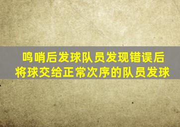 鸣哨后发球队员发现错误后将球交给正常次序的队员发球