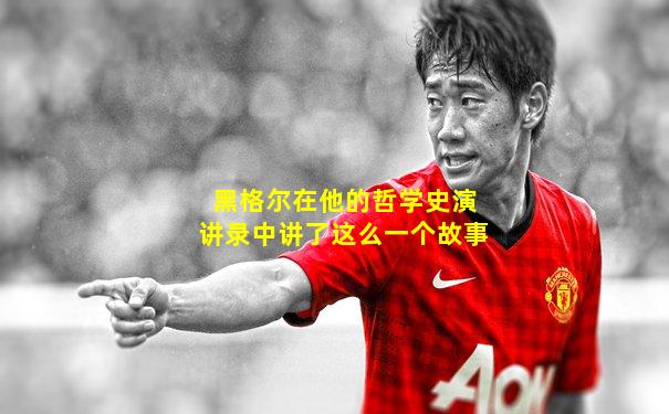 黑格尔在他的哲学史演讲录中讲了这么一个故事