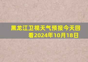 黑龙江卫视天气预报今天回看2024年10月18日
