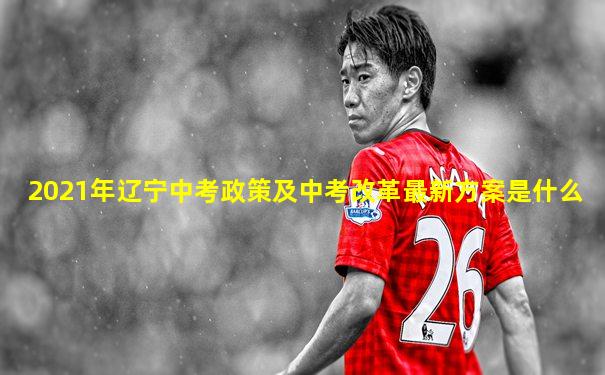 2021年辽宁中考政策及中考改革最新方案是什么