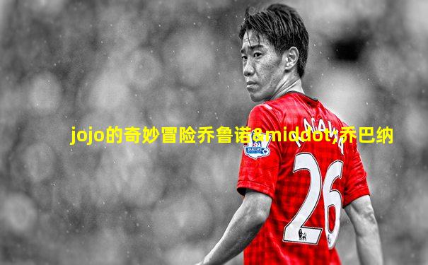 jojo的奇妙冒险乔鲁诺·乔巴纳