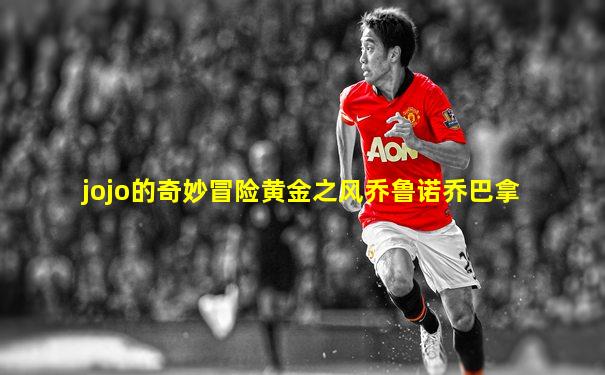 jojo的奇妙冒险黄金之风乔鲁诺乔巴拿